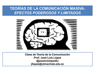 TEORÍAS DE LA COMUNICACIÓN MASIVA:
EFECTOS PODEROSOS Y LIMITADOS
Clase de Teoría de la Comunicación
Prof. José Luis López
@joseluislopezEc
jllopez@utmachala.edu.ec
 