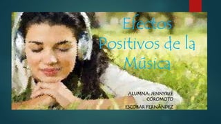 Efectos
Positivos de la
Música
ALUMNA: JENNYREE
COROMOTO
ESCOBAR FERNÁNDEZ
 