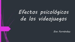 Efectos psicológicos
de los videojuegos
Eva Fernández
 