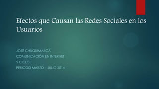 JOSÉ CHUQUIMARCA
COMUNICACIÓN EN INTERNET
5 CICLO
PERIODO MARZO – JULIO 2014
Efectos que Causan las Redes Sociales en los
Usuarios
 