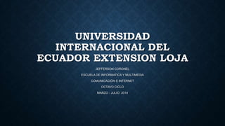 UNIVERSIDAD
INTERNACIONAL DEL
ECUADOR EXTENSION LOJA
JEFFERSON CORONEL
ESCUELA DE INFORMATICA Y MULTIMEDIA
COMUNICACIÓN E INTERNET
OCTAVO CICLO
MARZO - JULIO 2014
 