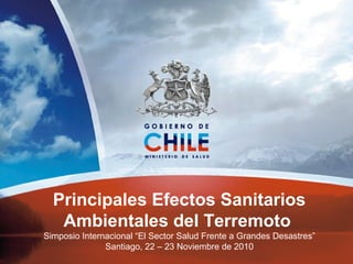 Principales Efectos Sanitarios
Ambientales del Terremoto
Simposio Internacional “El Sector Salud Frente a Grandes Desastres”
Santiago, 22 – 23 Noviembre de 2010
 