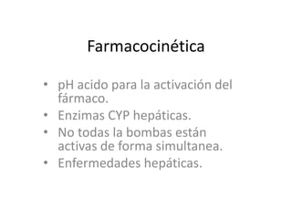 Farmacocinética
• pH acido para la activación del
fármaco.
• Enzimas CYP hepáticas.
• No todas la bombas están
activas de forma simultanea.
• Enfermedades hepáticas.
 