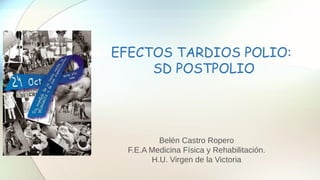 EFECTOS TARDIOS POLIO:
SD POSTPOLIO
Belén Castro Ropero
F.E.A Medicina Física y Rehabilitación.
H.U. Virgen de la Victoria
 