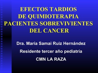 Dra. María Samai Ruiz Hernández
Residente tercer año pediatría
CMN LA RAZA
EFECTOS TARDIOS
DE QUIMIOTERAPIA
PACIENTES SOBREVIVIENTES
DEL CANCER
 