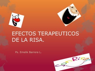 EFECTOS TERAPEUTICOS
DE LA RISA.
Ps. Emelik Barrera L.
 