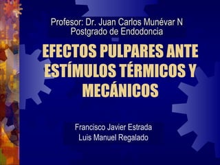 Profesor: Dr. Juan Carlos Munévar N
      Postgrado de Endodoncia

EFECTOS PULPARES ANTE
ESTÍMULOS TÉRMICOS Y
     MECÁNICOS

       Francisco Javier Estrada
        Luis Manuel Regalado
 