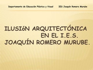 Departamento de Educación Plástica y Visual   IES Joaquín Romero Murube




ILUSIóN ARQUITECTÓNICA
          EN EL I.E.S.
JOAQUÍN ROMERO MURUBE.
 