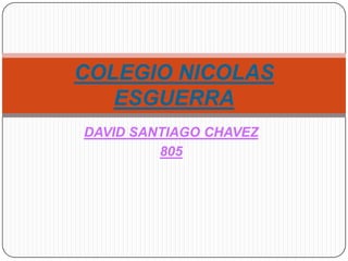 COLEGIO NICOLAS
   ESGUERRA
DAVID SANTIAGO CHAVEZ
         805
 