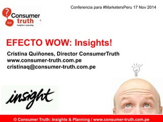 Conferencia para #MarketersPeru 17 Nov 2014 
EFECTO WOW: Insights! 
Cristina Quiñones, Director ConsumerTruth 
www.consumer-truth.com.pe 
cristinaq@consumer-truth.com.pe 
© Consumer Truth: Insights & Planning / www.consumer-truth.com.pe 
 