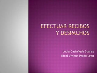 EFECTUAR RECIBOS Y DESPACHOS Lucia Castañeda Suarez Nicol Viviana Pardo Leon 