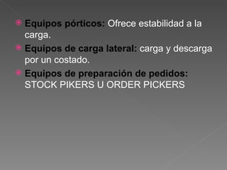 Equipos pórticos:  Ofrece estabilidad a la carga. Equipos de carga lateral:   carga y descarga por un costado. Equipos de preparación de pedidos:  STOCK PIKERS U ORDER PICKERS 
