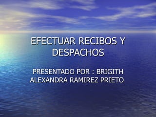 EFECTUAR RECIBOS Y DESPACHOS PRESENTADO POR : BRIGITH ALEXANDRA RAMIREZ PRIETO  