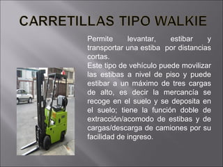 Permite levantar, estibar y transportar una estiba  por distancias cortas. Este tipo de vehículo puede movilizar las estibas a nivel de piso y puede estibar a un máximo de tres cargas de alto, es decir la mercancía se recoge en el suelo y se deposita en el suelo; tiene la función doble de extracción/acomodo de estibas y de cargas/descarga de camiones por su facilidad de ingreso. 