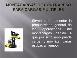 Sirven para aumentar la productividad general de las operaciones del montacargas debido a que por su diseño puede cargar y movilizar varias estibas al tiempo.   