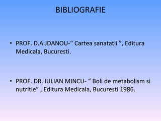 BIBLIOGRAFIE PROF. D.A JDANOU-“ Cartea sanatatii ”, Editura Medicala, Bucuresti. PROF. DR. IULIAN MINCU- “ Boli de metabolism si nutritie” , Editura Medicala, Bucuresti 1986.   