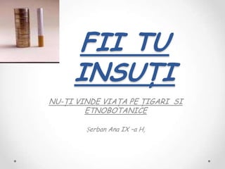 FII TU
     INSUŢI
NU-ŢI VINDE VIAŢA PE ŢIGARI SI
        ETNOBOTANICE

        Șerban Ana IX –a H,
 