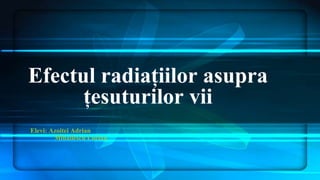 Efectul radiațiilor asupra
țesuturilor vii
Elevi: Azoitei Adrian
Mihailescu Lucian
 