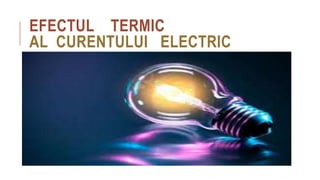 EFECTUL TERMIC
AL CURENTULUI ELECTRIC
 
