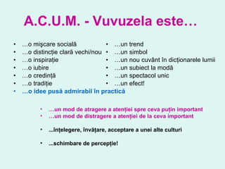 A.C.U.M. - Vuvuzela este…  … o mişcare socială … o distincţie clară vechi/nou … o inspiraţie … o iubire … o credinţă … o tradiţie … o idee pusă admirabil în practică   … un trend … un simbol … un nou cuvânt în dicţionarele lumii … un subiect la modă … un spectacol unic … un efect! … un mod de atragere a atenţiei spre ceva puţin important … un mod de distragere a atenţiei de la ceva important ...înţelegere, învăţare, acceptare a unei alte culturi ...schimbare de percepţie! 