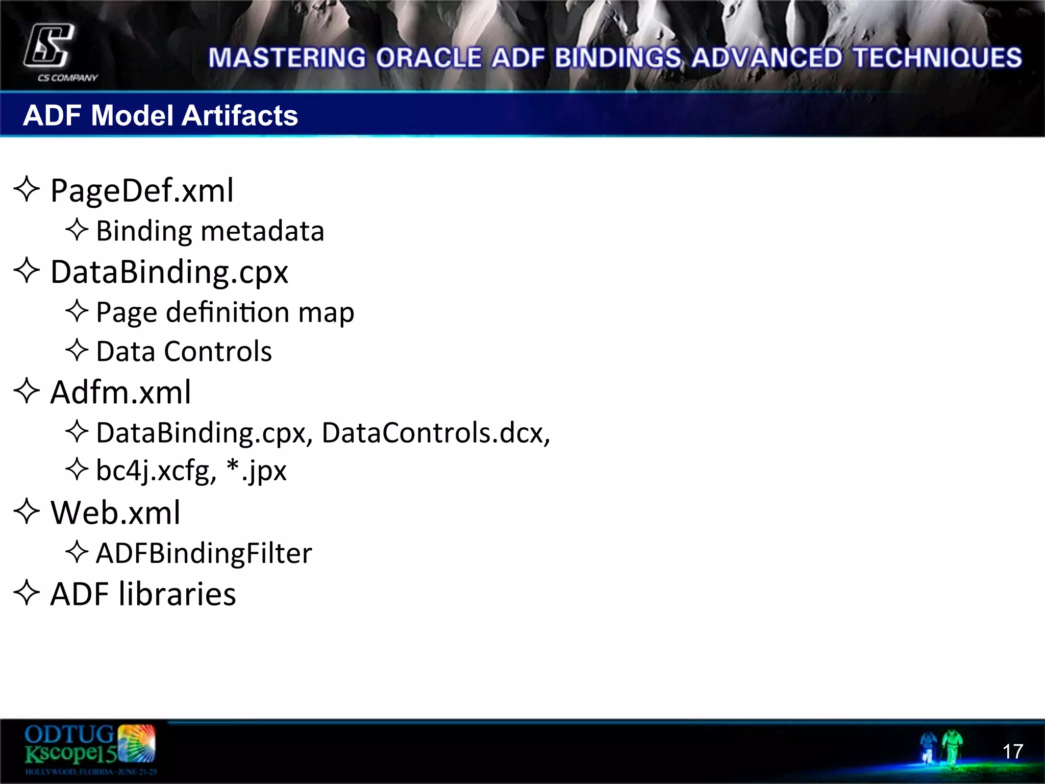 ADF Model Artifacts 17   ² PageDef.xml   ² Binding  metadata   ² DataBinding.cpx   ² Page  deﬁni8on  map   ² Data  Controls     ² Adfm.xml   ² DataBinding.cpx,  DataControls.dcx,     ² bc4j.xcfg,  *.jpx   ² Web.xml   ² ADFBindingFilter   ² ADF  libraries   