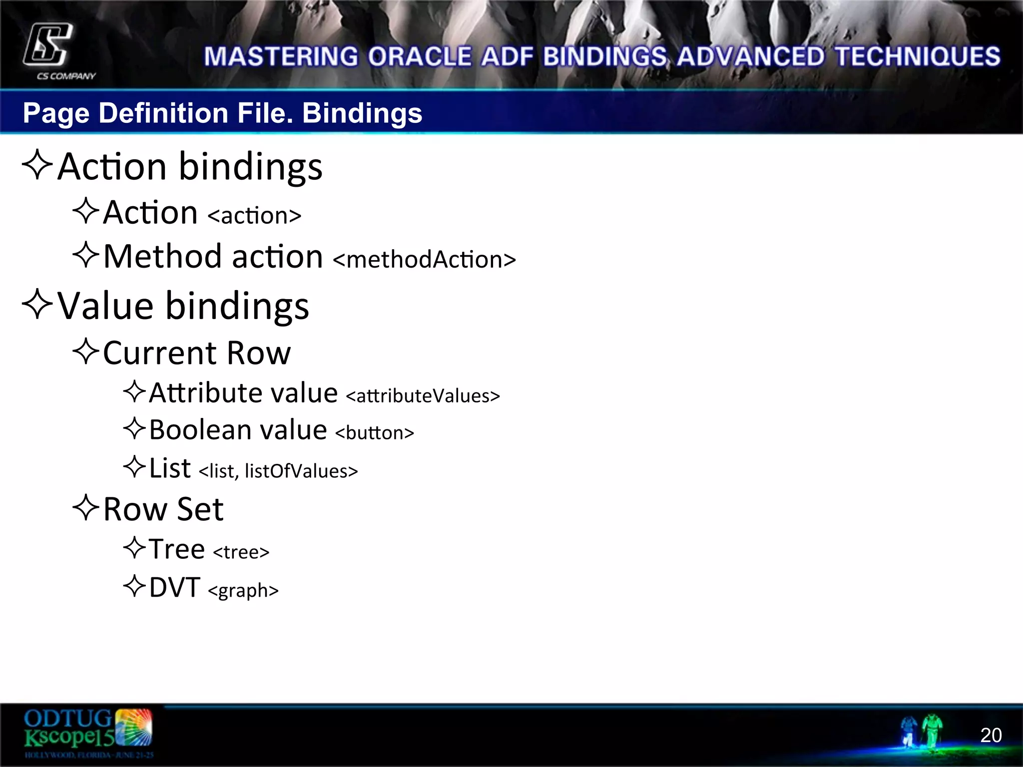 Page Definition File. Bindings 20 ² Ac8on  bindings   ² Ac8on  <ac8on>   ² Method  ac8on  <methodAc8on>   ² Value  bindings   ² Current  Row     ² Acribute  value  <acributeValues>   ² Boolean  value  <bucon>   ² List  <list,  listOfValues>   ² Row  Set   ² Tree  <tree>   ² DVT  <graph>     
