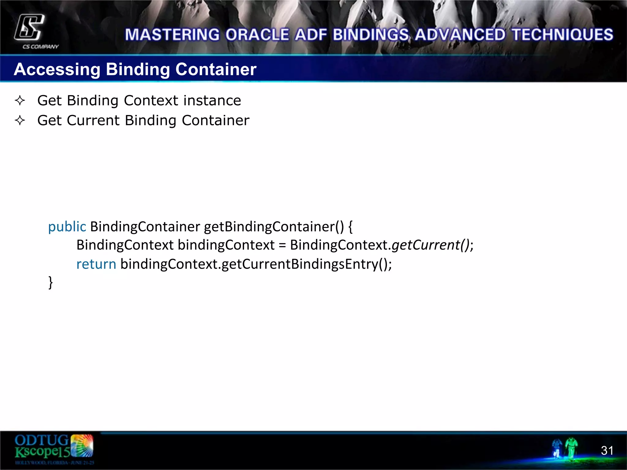 Accessing Binding Container 31 public  BindingContainer  getBindingContainer()  {                  BindingContext  bindingContext  =  BindingContext.getCurrent();                  return  bindingContext.getCurrentBindingsEntry();   }   ²  Get Binding Context instance ²  Get Current Binding Container   