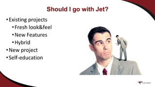 Should I go with Jet?
•Existing projects
•Fresh look&feel
•New Features
•Hybrid
•New project
•Self-education
 