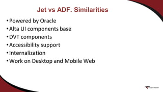 Jet vs ADF. Similarities
•Powered by Oracle
•Alta UI components base
•DVT components
•Accessibility support
•Internalization
•Work on Desktop and Mobile Web
 