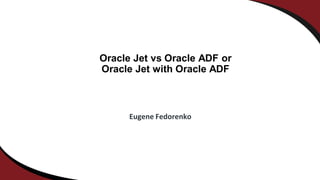 Oracle Jet vs Oracle ADF or
Oracle Jet with Oracle ADF
Eugene Fedorenko
 