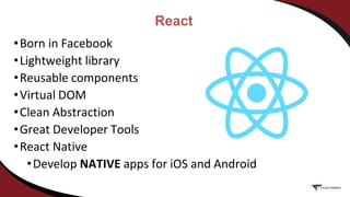 React
•Born in Facebook
•Lightweight library
•Reusable components
•Virtual DOM
•Clean Abstraction
•Great Developer Tools
•React Native
•Develop NATIVE apps for iOS and Android
 