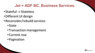 Jet + ADF BC. Business Services.
•Stateful -> Stateless
•Different UI design
•Reconsider/rebuild services
•State
•Transaction management
•Current row
•Pagination
 