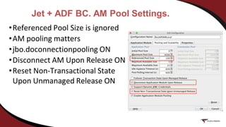 Jet + ADF BC. AM Pool Settings.
•Referenced Pool Size is ignored
•AM pooling matters
•jbo.doconnectionpooling ON
•Disconnect AM Upon Release ON
•Reset Non-Transactional State
Upon Unmanaged Release ON
 