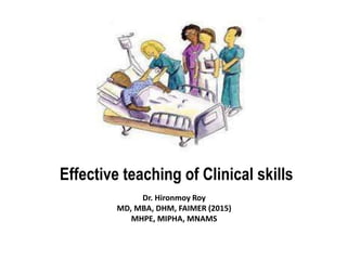 Effective teaching of Clinical skills
Dr. Hironmoy Roy
MD, MBA, DHM, FAIMER (2015)
MHPE, MIPHA, MNAMS
 
