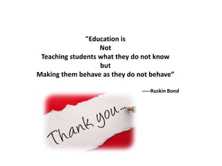 "Education is
Not
Teaching students what they do not know
but
Making them behave as they do not behave”
-----Ruskin Bond
 