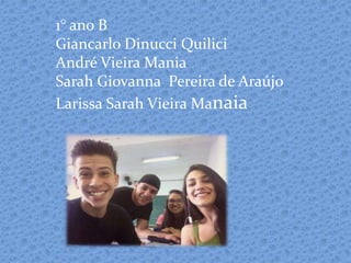 1° ano B
Giancarlo Dinucci Quilici
André Vieira Mania
Sarah Giovanna Pereira de Araújo
Larissa Sarah Vieira Manaia
 