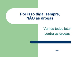 Por isso diga, sempre, NÃO às drogas Vamos todos lutar contra as drogas VIP 
