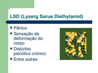 LSD (Lyserg Sarue Diethylamid)  Pânico  Sensação de deformação do corpo Distúrbio psicótico crónico  Entre outras 