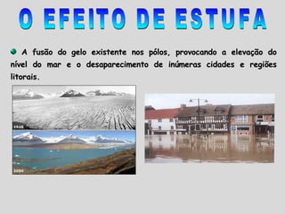 A fusão do gelo existente nos pólos, provocando a elevação do nível do mar e o desaparecimento de inúmeras cidades e regiões litorais.  O EFEITO DE ESTUFA 