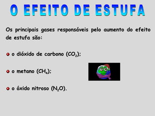 Os principais gases responsáveis pelo aumento do efeito de estufa são: o dióxido de carbono (CO 2 ); o metano (CH 4 ); o óxido nitroso (N 2 O).  O EFEITO DE ESTUFA 