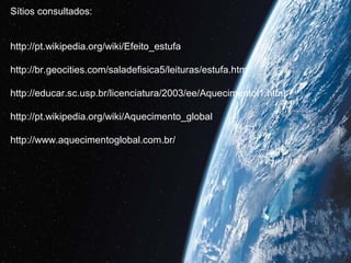 Sítios consultados:


http://pt.wikipedia.org/wiki/Efeito_estufa

http://br.geocities.com/saladefisica5/leituras/estufa.htm

http://educar.sc.usp.br/licenciatura/2003/ee/Aquecimentol1.html

http://pt.wikipedia.org/wiki/Aquecimento_global

http://www.aquecimentoglobal.com.br/
 