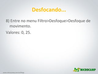 www.microcamp.com.br/blogs
Desfocando...
8) Entre no menu Filtro>Desfoque>Desfoque de
movimento.
Valores: 0, 25.
 