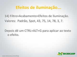 www.microcamp.com.br/blogs
Efeitos de iluminação...
14) Filtro>Acabamento>Efeitos de Iluminação.
Valores: Padrão, Spot, 43, 75, 14, 78, 3, 7.
Depois dê um CTRL+ALT+G para aplicar ao texto
o efeito.
 