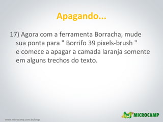 www.microcamp.com.br/blogs
Apagando...
17) Agora com a ferramenta Borracha, mude
sua ponta para " Borrifo 39 pixels-brush "
e comece a apagar a camada laranja somente
em alguns trechos do texto.
 