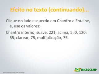 www.microcamp.com.br/blogs
Efeito no texto (continuando)...
Clique no lado esquerdo em Chanfro e Entalhe,
e, use os valores:
Chanfro interno, suave, 221, acima, 5, 0, 120,
55, clarear, 75, multiplicação, 75.
 