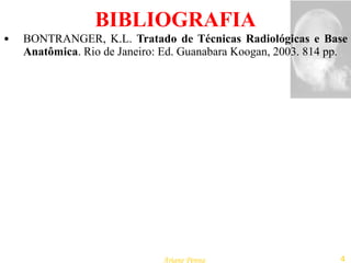 BIBLIOGRAFIA BONTRANGER, K.L .  Tratado de Técnicas Radiológicas e Base Anatômica .   Rio de Janeiro: Ed. Guanabara Koogan, 2003. 814 pp. 