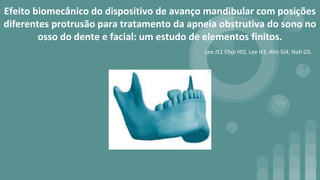 Efeito biomecânico do dispositivo de avanço mandibular com posições
diferentes protrusão para tratamento da apneia obstrutiva do sono no
osso do dente e facial: um estudo de elementos finitos.
Lee JS1 Choi HI2, Lee H3, Ahn SJ4, Noh G5.
 