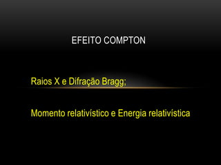 Raios X e Difração Bragg;
Momento relativístico e Energia relativística
EFEITO COMPTON
 