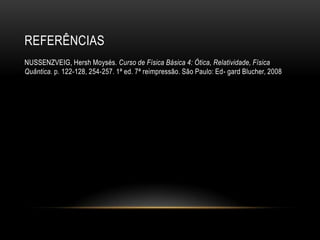 REFERÊNCIAS
NUSSENZVEIG, Hersh Moysés. Curso de Física Básica 4: Ótica, Relatividade, Física
Quântica. p. 122-128, 254-257. 1ª ed. 7ª reimpressão. São Paulo: Ed- gard Blucher, 2008
 