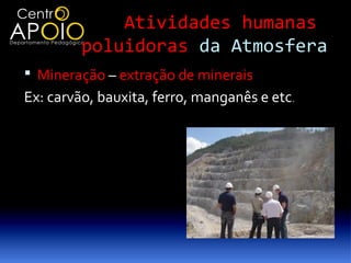 Atividades humanas
         poluidoras da Atmosfera
 Mineração – extração de minerais
Ex: carvão, bauxita, ferro, manganês e etc.
 